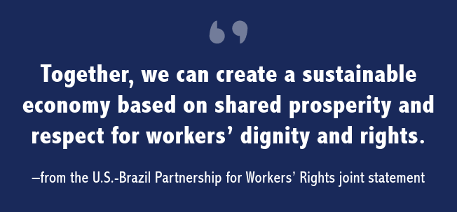 “Together, we can create a sustainable economy based on shared prosperity and respect for workers’ dignity and rights.” – from the United States-Brazil Partnership for Workers' Rights joint statement