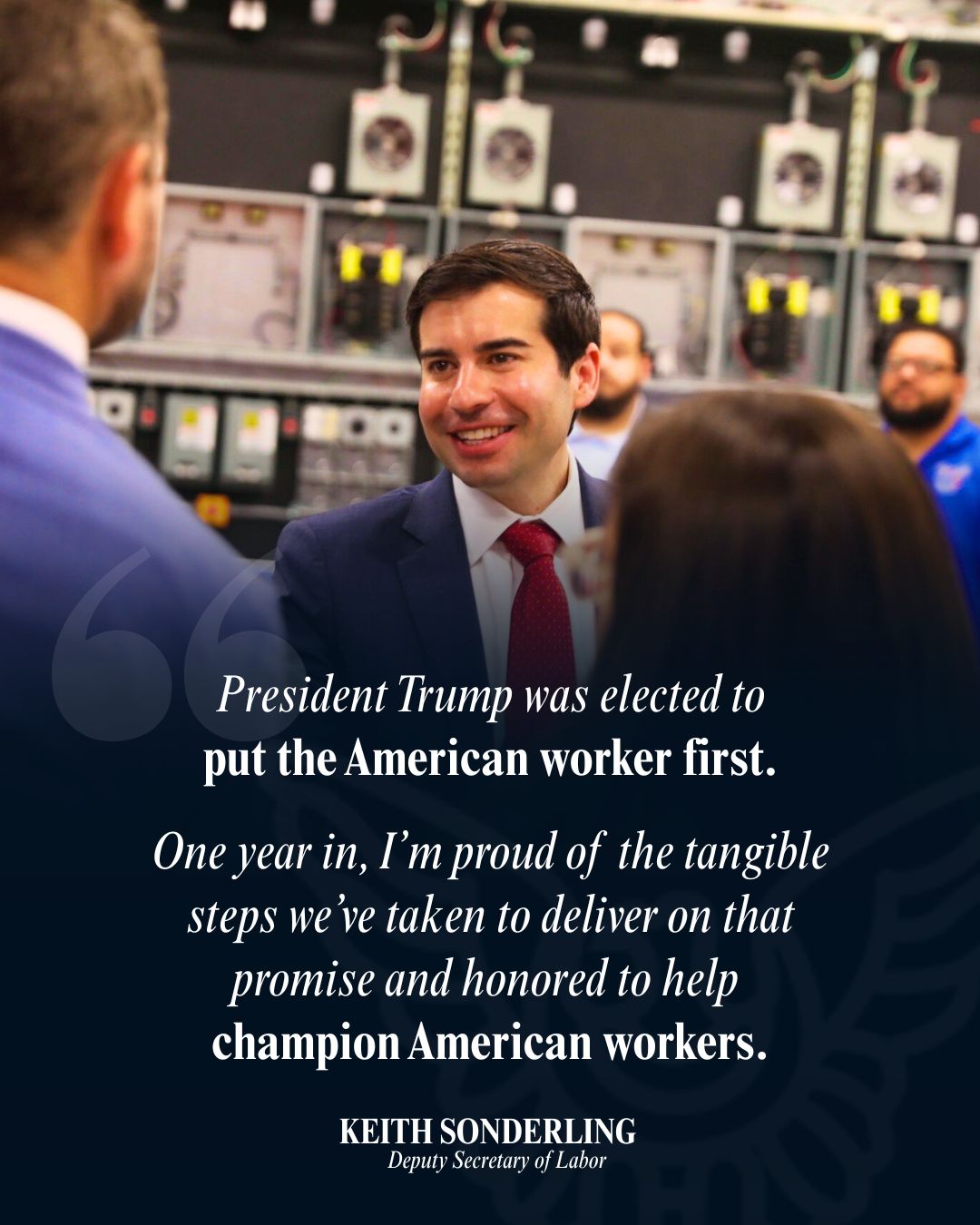 President Trump was elected to put the American worker first. One year in, I'm proud of the tangible steps we've taken to deliver on that promise and honored to help champion American Workers. Keith Sonderling. Deputy Secretary of Labor