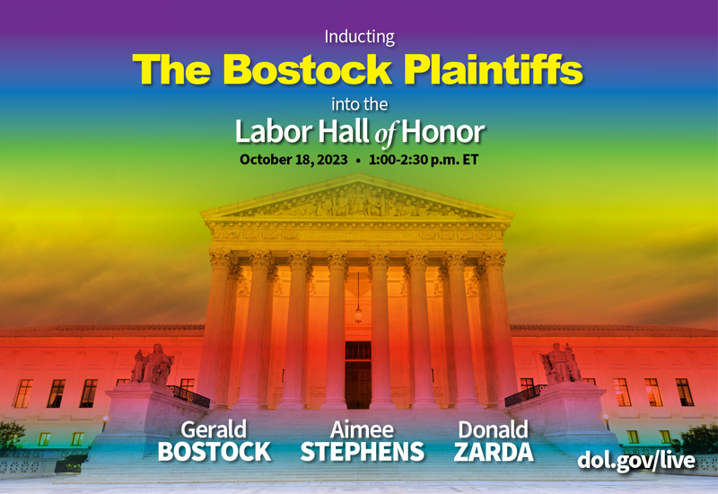 Inducting the Bostock plaintiffs into the Labor Hall of Honor. Oct. 18, 2023, 1-2:30pm ET. Gerald Bostock. Aimee Stephens. Donald Zarda. DOL.gov/live