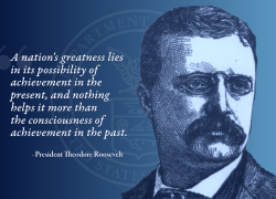 Illustration of Theodore Roosevelt with a quote from him: "A nation's greatness lies in its possibility of achievement in the present, and nothing helps it more than the consciousness of achievement in the past."